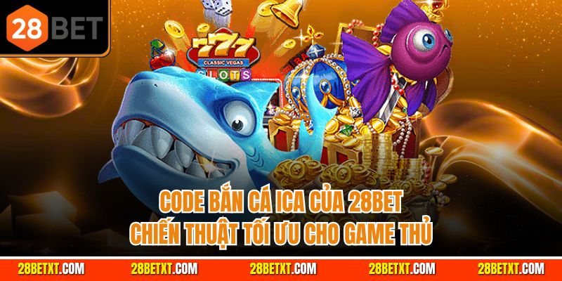 Code bắn cá ica của 28bet - Chiến thuật tối ưu cho game thủ